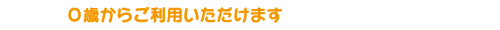 ０歳からご利用いただけます